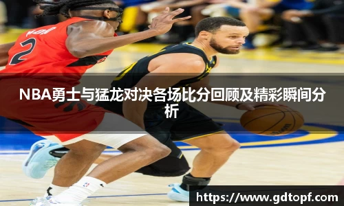 米兰NBA勇士与猛龙对决各场比分回顾及精彩瞬间分析